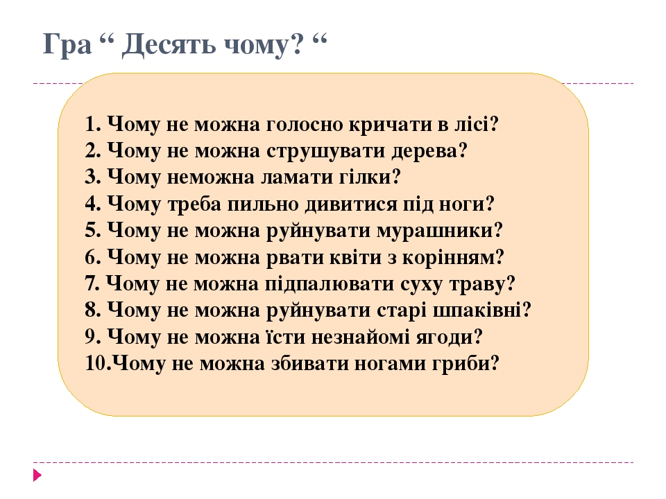 Гра “ Десять чому? “ 1. Чому не можна голосно кричати в лісі? 2. Чому не можна струшувати дерева? 3. Чому неможна ламати гілки? 4. Чому треба пильн...