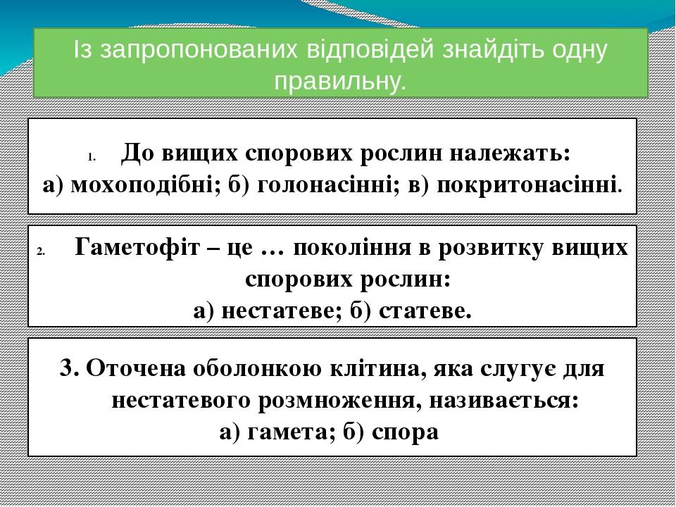 Із запропонованих відповідей знайдіть одну правильну. До вищих спорових рослин належать: а) мохоподібні; б) голонасінні; в) покритонасінні. 3. Оточ...