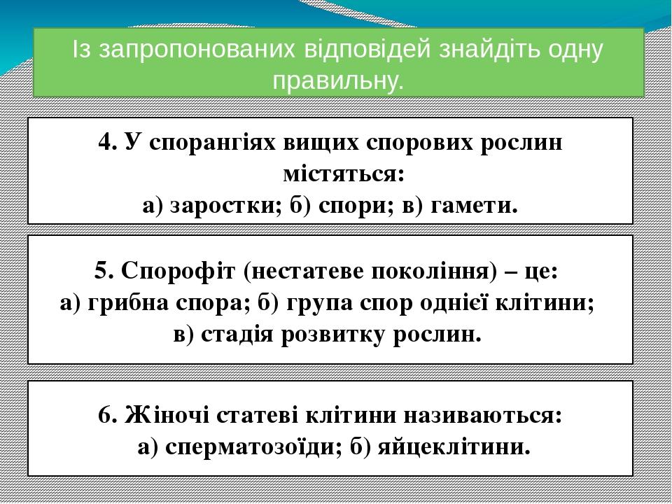 Із запропонованих відповідей знайдіть одну правильну. 4. У спорангіях вищих спорових рослин містяться: а) заростки; б) спори; в) гамети. 5. Спорофі...