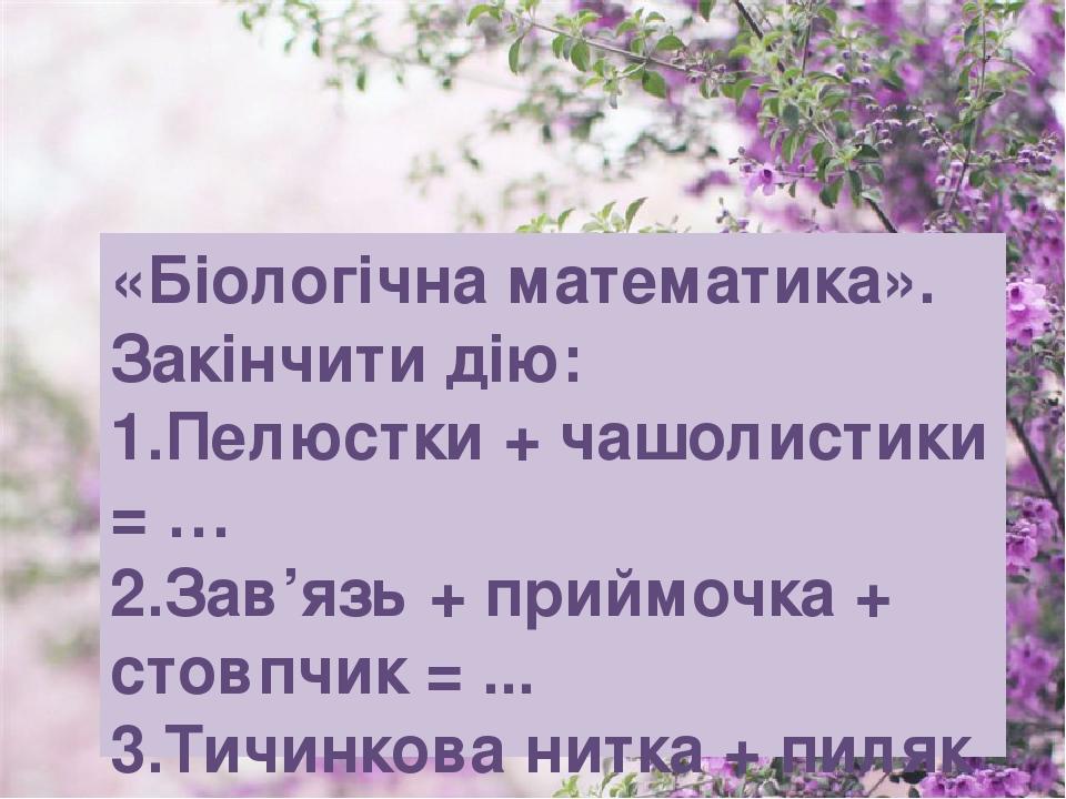 «Біологічна математика». Закінчити дію: 1.Пелюстки + чашолистики = … 2.Зав’язь + приймочка + стовпчик = ... 3.Тичинкова нитка + пиляк = …