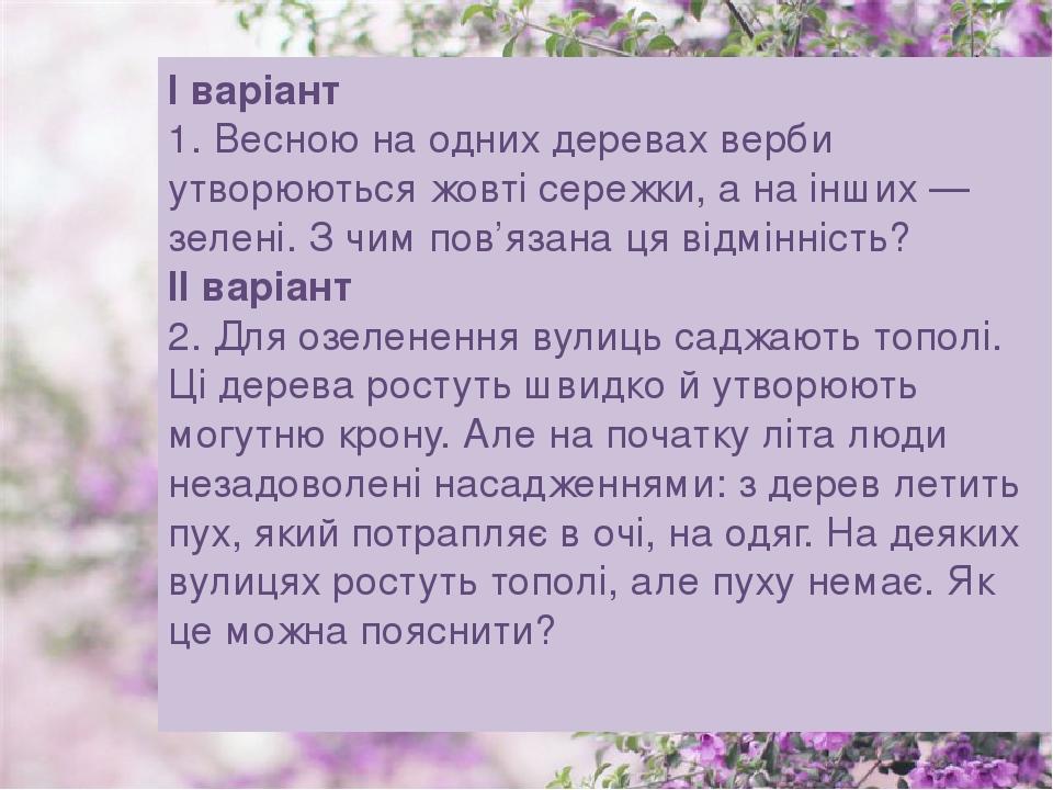І варіант 1. Весною на одних деревах верби утворюються жовті сережки, а на інших — зелені. З чим пов’язана ця відмінність? ІІ варіант 2. Для озелен...