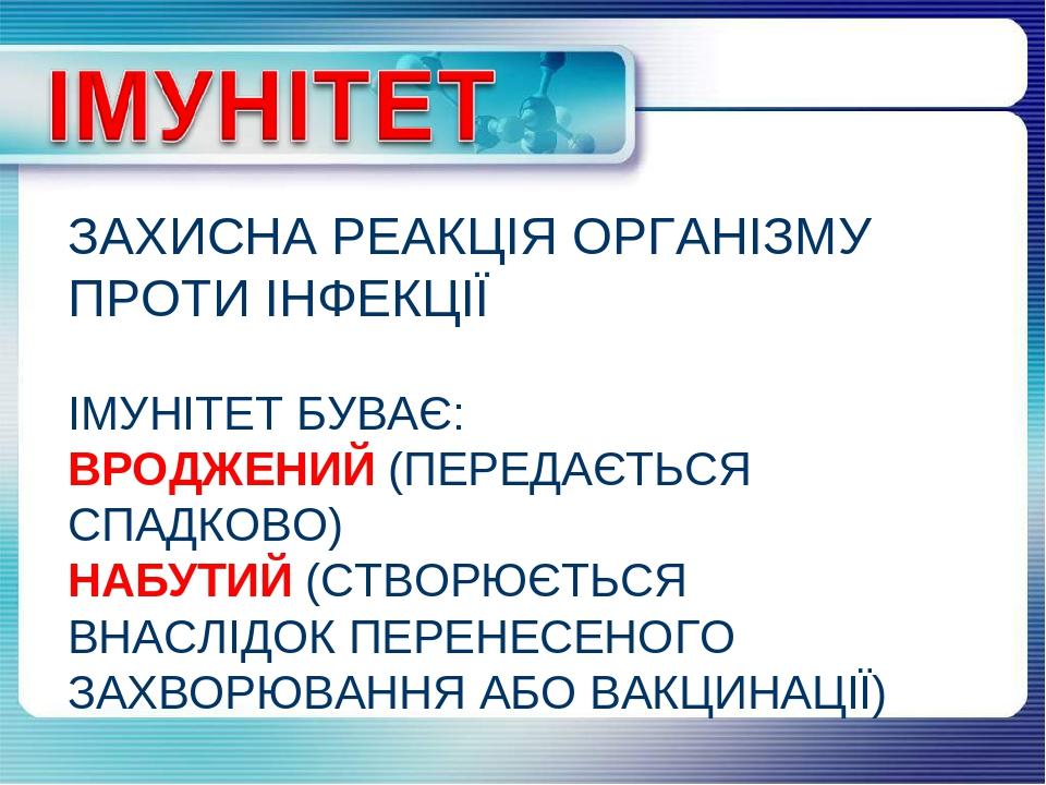 ЗАХИСНА РЕАКЦІЯ ОРГАНІЗМУ ПРОТИ ІНФЕКЦІЇ ІМУНІТЕТ БУВАЄ: ВРОДЖЕНИЙ (ПЕРЕДАЄТЬСЯ СПАДКОВО) НАБУТИЙ (СТВОРЮЄТЬСЯ ВНАСЛІДОК ПЕРЕНЕСЕНОГО ЗАХВОРЮВАННЯ ...