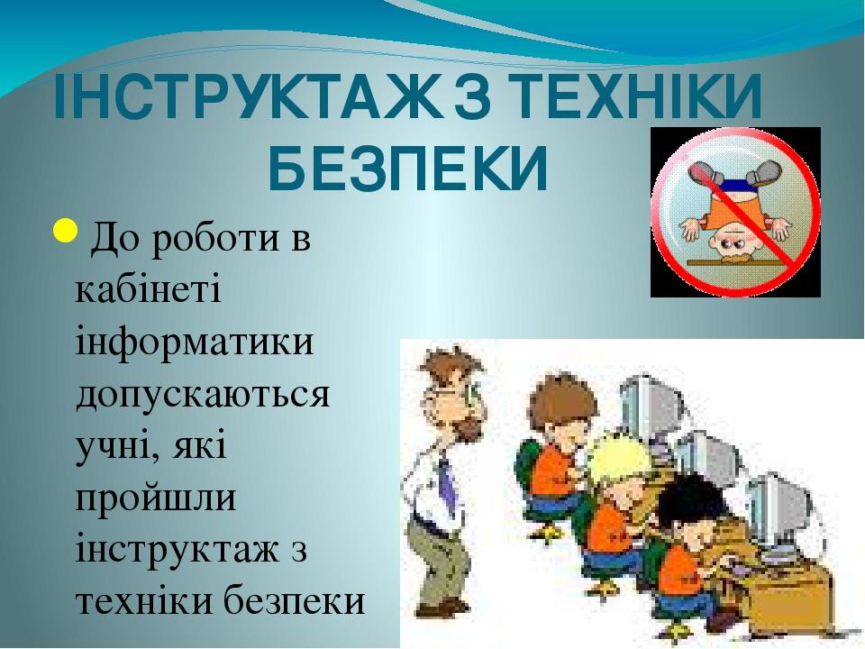 ІНСТРУКТАЖ З ТЕХНІКИ БЕЗПЕКИ До роботи в кабінеті інформатики допускаються учні, які пройшли інструктаж з техніки безпеки