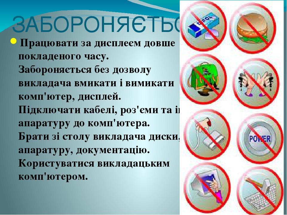 ЗАБОРОНЯЄТЬСЯ: Працювати за дисплеєм довше покладеного часу. Забороняється без дозволу викладача вмикати і вимикати комп'ютер, дисплей. Підключати ...