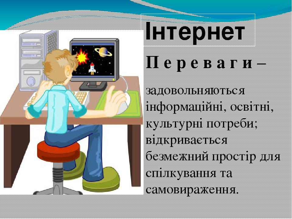П е р е в а г и – задовольняються інформаційні, освітні, культурні потреби; відкривається безмежний простір для спілкування та самовираження. Інтернет