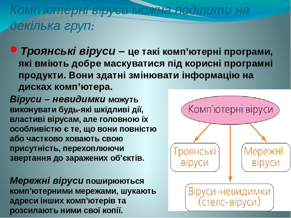 Комп’ютерні віруси можна поділити на декілька груп: Троянські віруси – це такі комп’ютерні програми, які вміють добре маскуватися під корисні прогр...