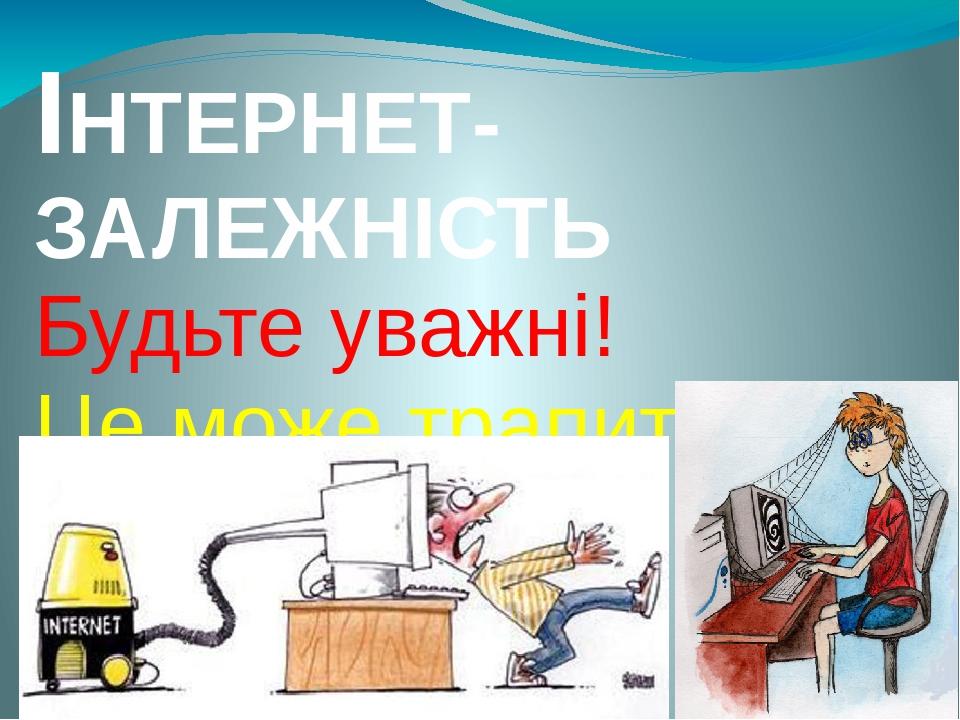 ІНТЕРНЕТ-ЗАЛЕЖНІСТЬ Будьте уважні! Це може трапитися з кожним із вас!