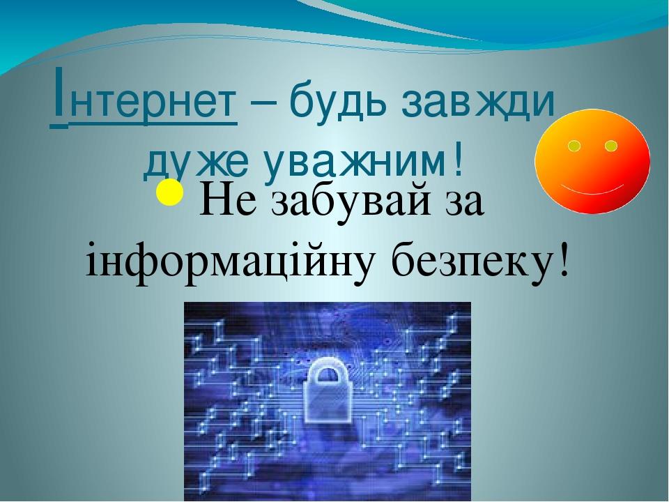 Інтернет – будь завжди дуже уважним! Не забувай за інформаційну безпеку!