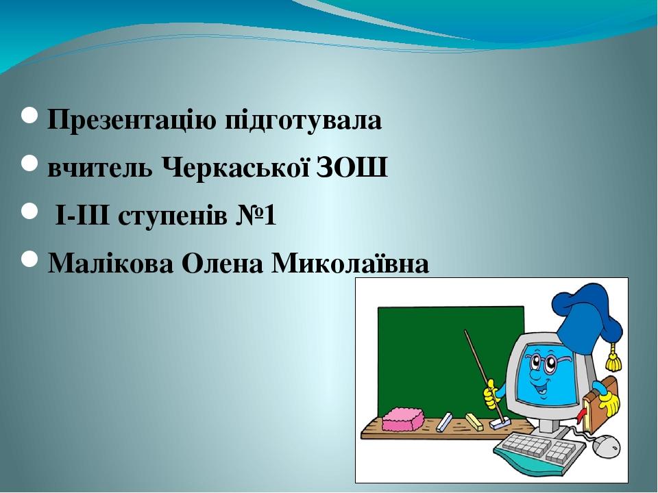 Презентацію підготувала вчитель Черкаської ЗОШ І-ІІІ ступенів №1 Малікова Олена Миколаївна