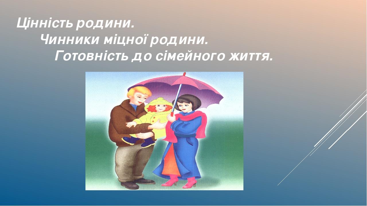 Цінність родини. Чинники міцної родини. Готовність до сімейного життя.