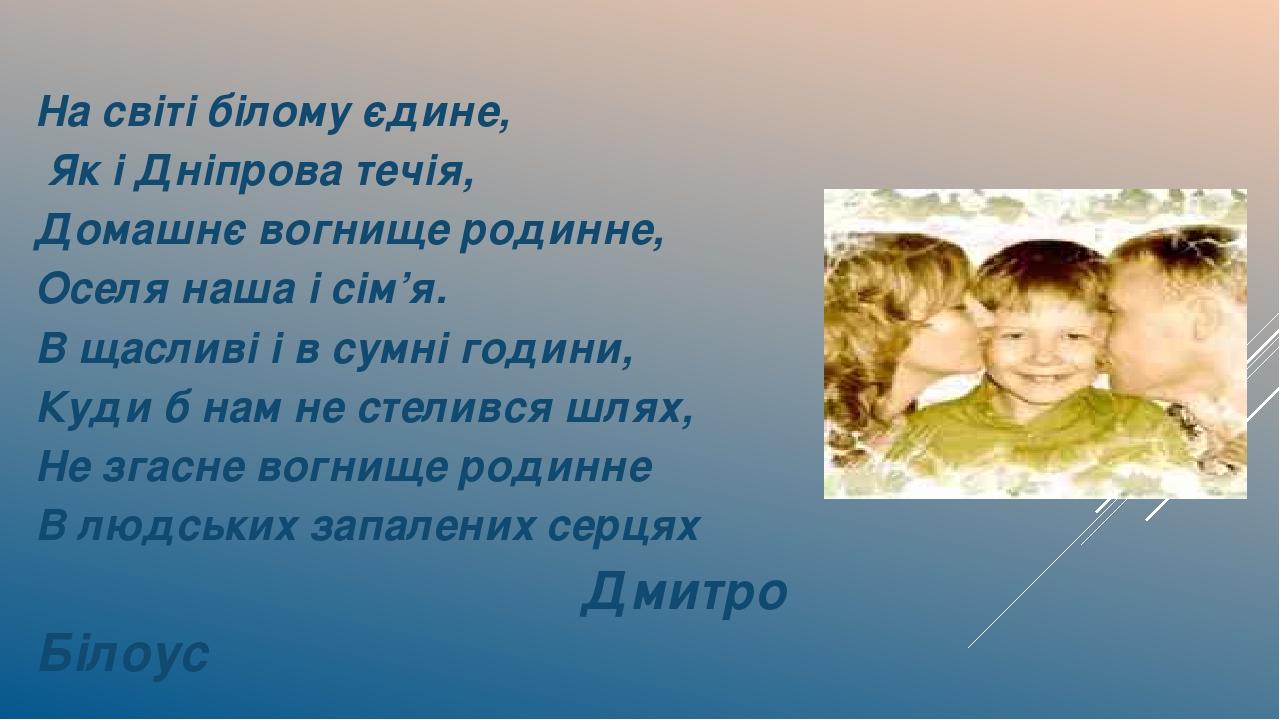 На світі білому єдине, Як і Дніпрова течія, Домашнє вогнище родинне, Оселя наша і сім’я. В щасливі і в сумні години, Куди б нам не стелився шлях, Н...