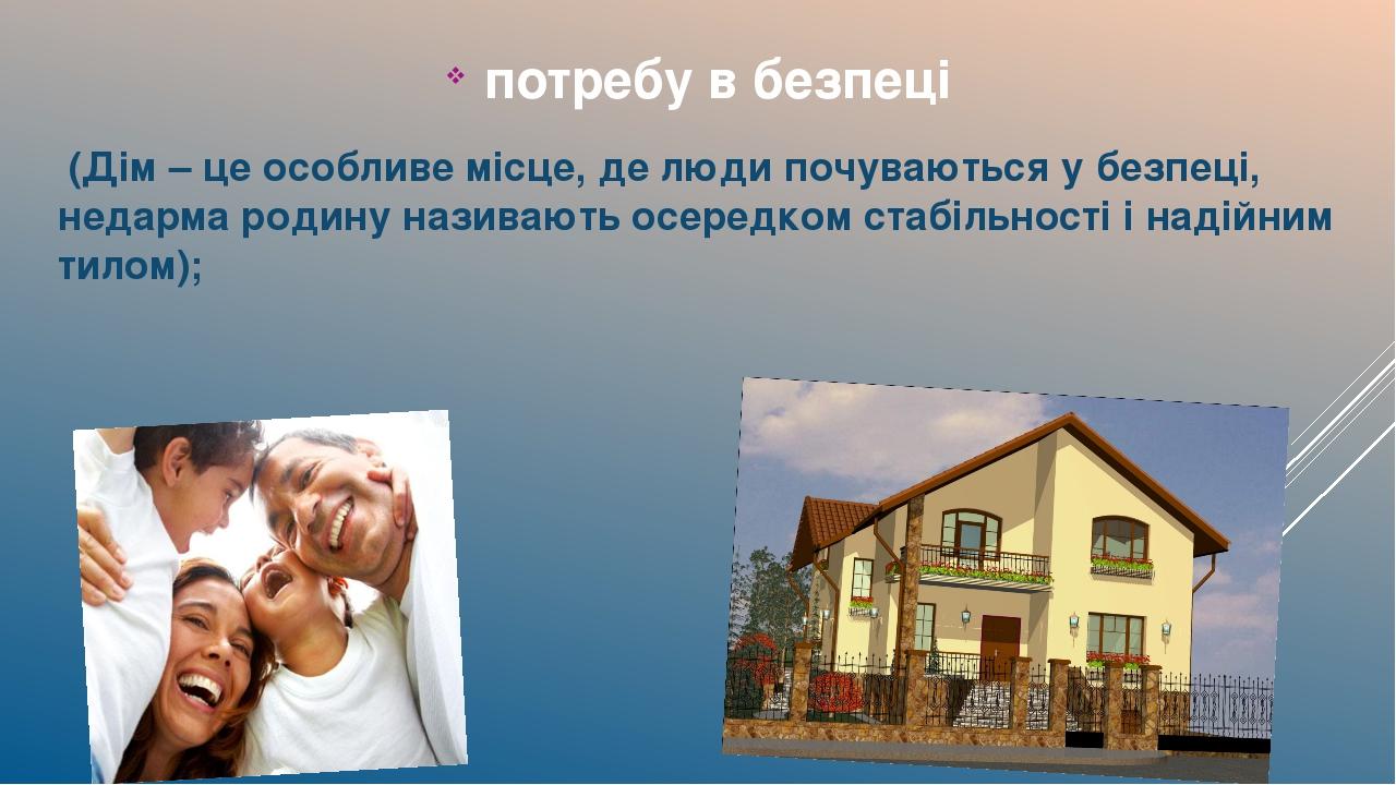 потребу в безпеці (Дім – це особливе місце, де люди почуваються у безпеці, недарма родину називають осередком стабільності і надійним тилом);