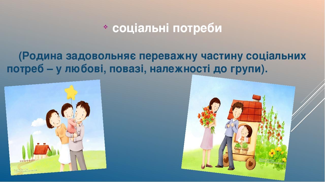 соціальні потреби (Родина задовольняє переважну частину соціальних потреб – у любові, повазі, належності до групи).