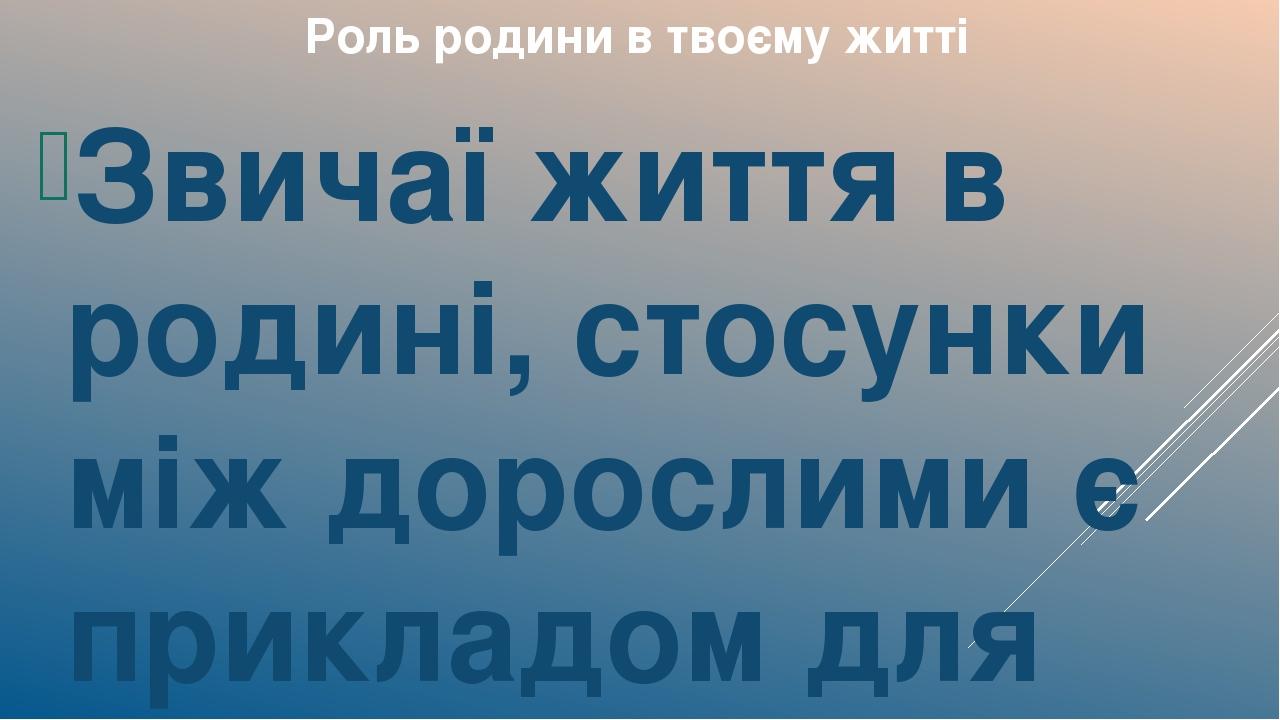 Роль родини в твоєму житті Звичаї життя в родинi, стосунки мiж дорослими є прикладом для тебе. Двi умови найнеобхідніші для розвитку дитини – це сп...