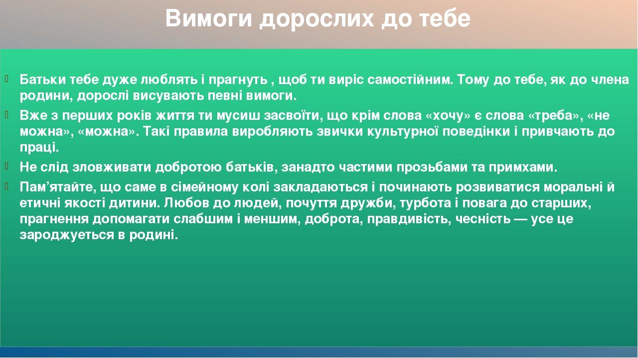 Вимоги дорослих до тебе Батьки тебе дуже люблять і прагнуть , щоб ти виріс самостійним. Тому до тебе, як до члена родини, дорослі висувають певні в...