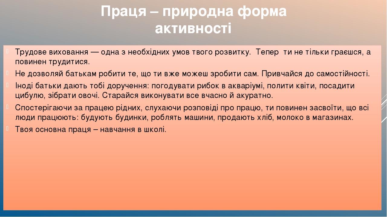 Праця – природна форма активності Трудове виховання — одна з необхiдних умов твого розвитку. Тепер ти не тільки граєшся, а повинен трудитися. Не до...