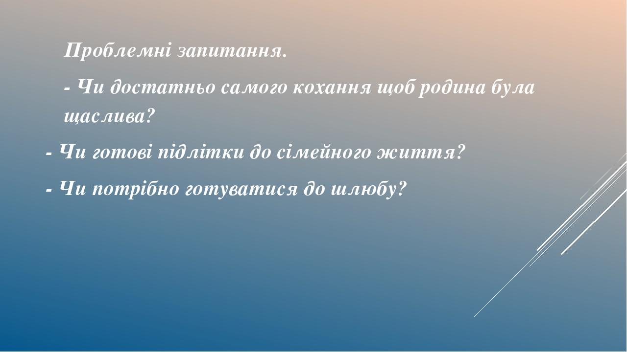 Проблемні запитання. - Чи достатньо самого кохання щоб родина була щаслива? - Чи готові підлітки до сімейного життя? - Чи потрібно готуватися до шл...