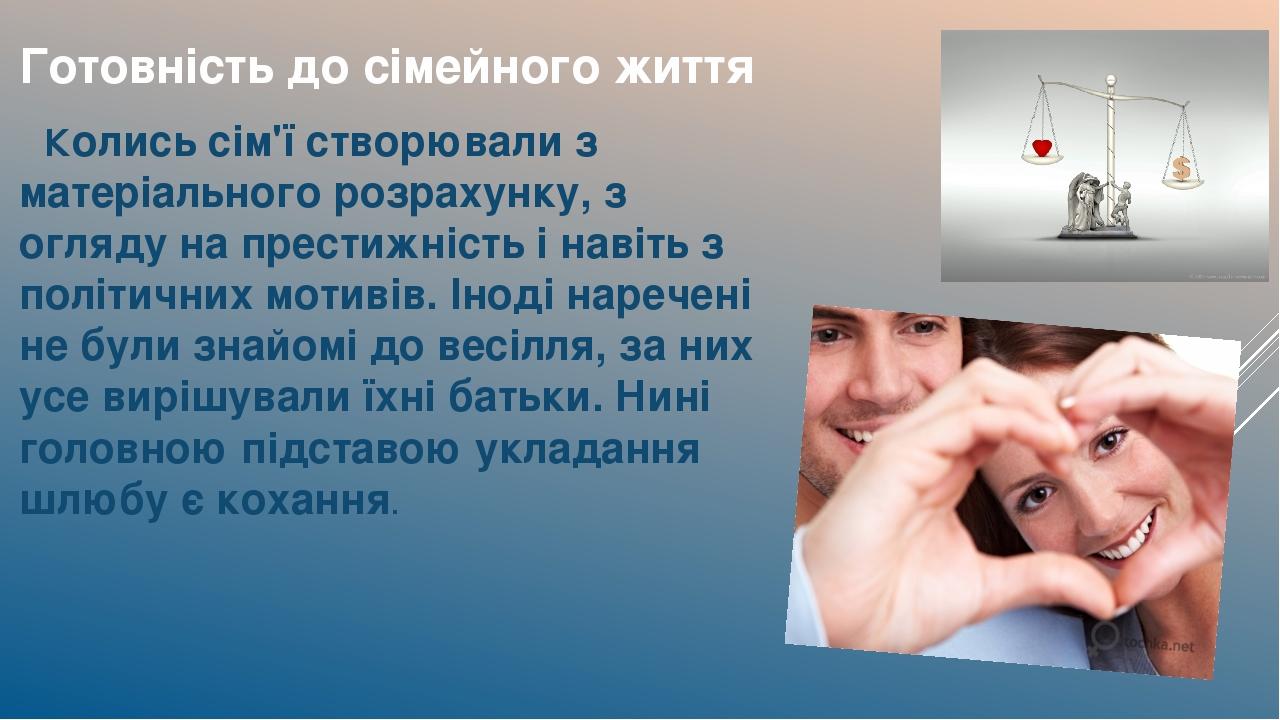 Готовність до сімейного життя Колись сім'ї створювали з матеріального розрахунку, з огляду на престижність і навіть з політичних мотивів. Іноді нар...