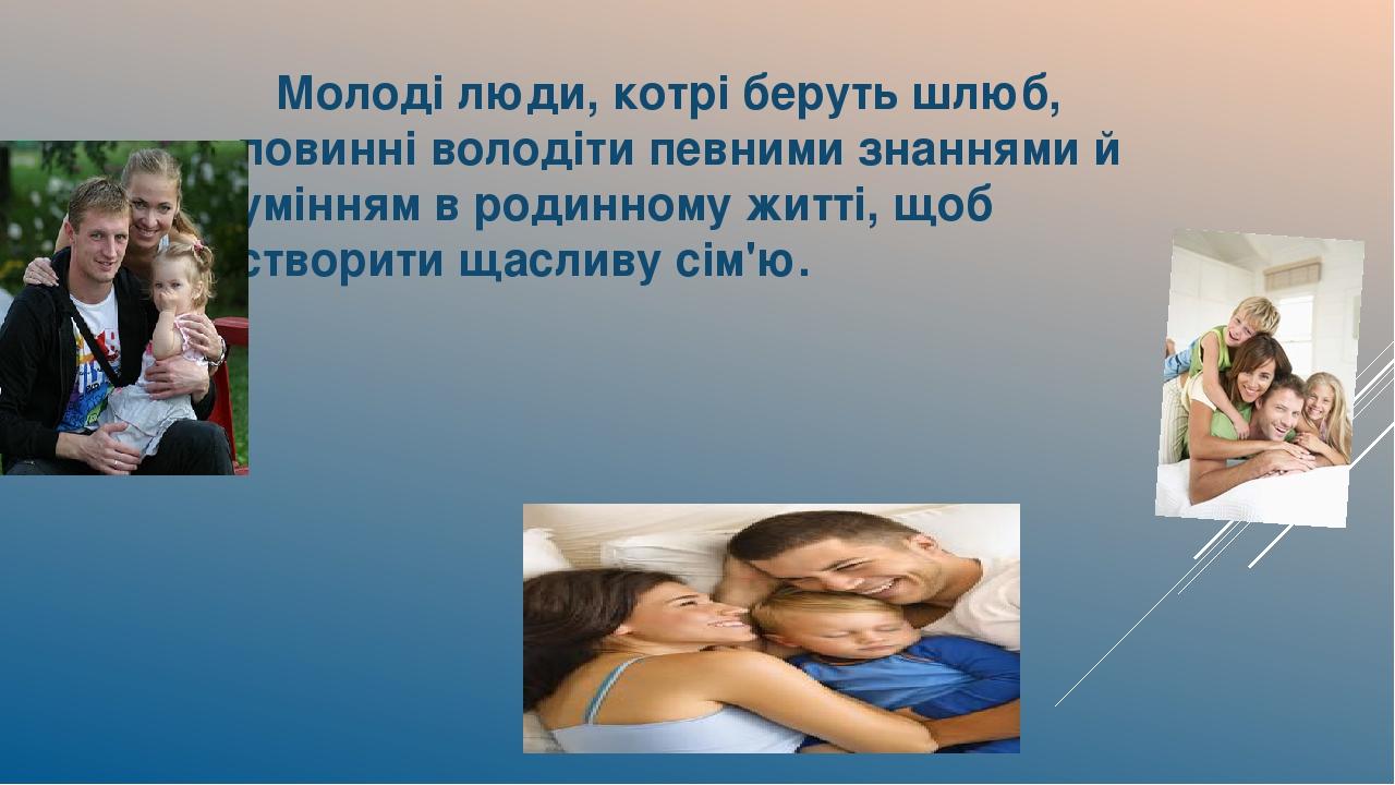 Молоді люди, котрі беруть шлюб, повинні володіти певними знаннями й умінням в родинному житті, щоб створити щасливу сім'ю.