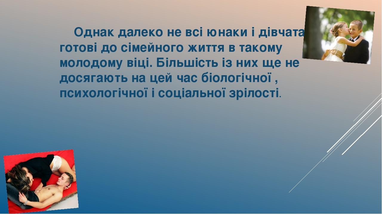 Однак далеко не всі юнаки і дівчата готові до сімейного життя в такому молодому віці. Більшість із них ще не досягають на цей час біологічної , пси...