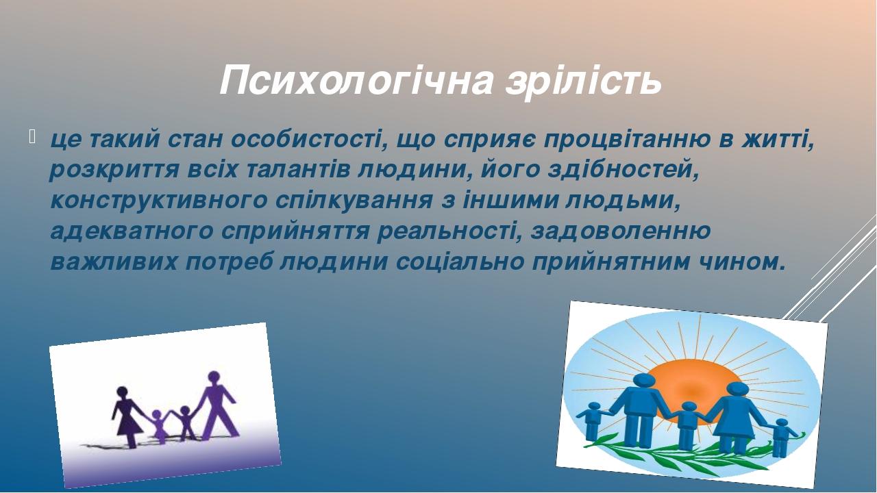 Психологічна зрілість це такий стан особистості, що сприяє процвітанню в житті, розкриття всіх талантів людини, його здібностей, конструктивного сп...