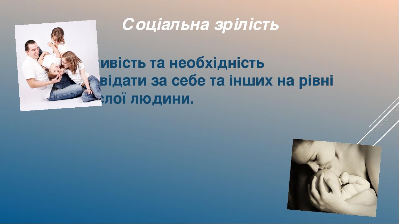 Соціальна зрілість  можливість та необхідність відповідати за себе та інших на рівні дорослої людини.