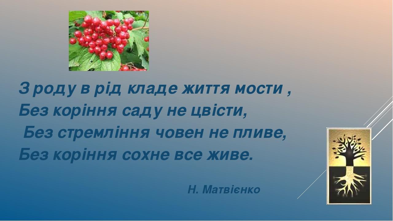 З роду в рід кладе життя мости , Без коріння саду не цвісти, Без стремління човен не пливе, Без коріння сохне все живе. Н. Матвієнко