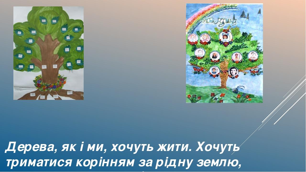 Дерева, як і ми, хочуть жити. Хочуть триматися корінням за рідну землю, вростати віттям у небо, тягнутися до сонця... а може то ми, як і дерева..