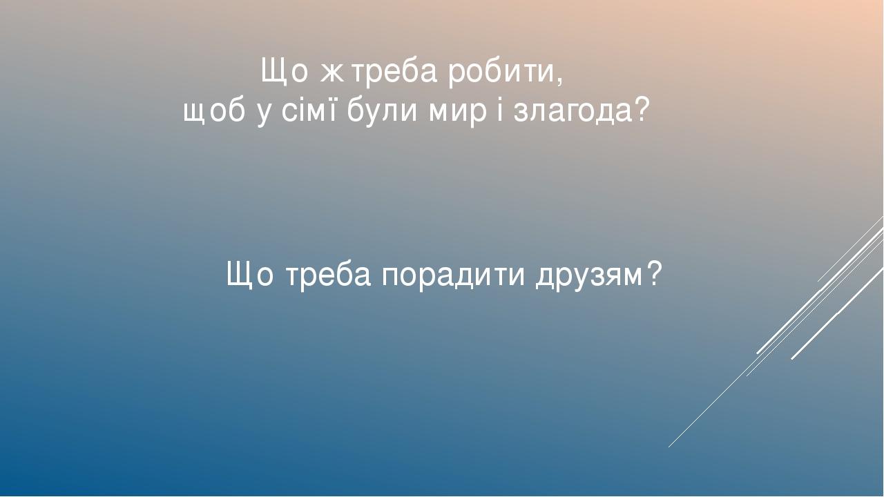 Що ж треба робити, щоб у сімї були мир і злагода? Що треба порадити друзям?