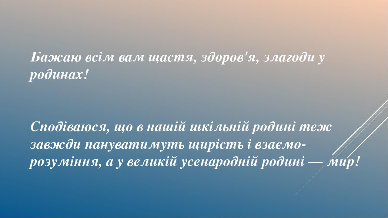 Бажаю всім вам щастя, здоров'я, злагоди у родинах! Сподіваюся, що в нашій шкільній родині теж завжди пануватимуть щирість і взаємо­розуміння, а у в...