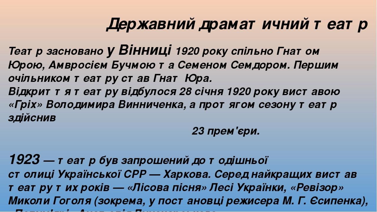 Державний драматичний театр Театр засновано у Вінниці 1920 року спільно Гнатом Юрою, Амвросієм Бучмою та Семеном Семдором. Першим очільником театру...