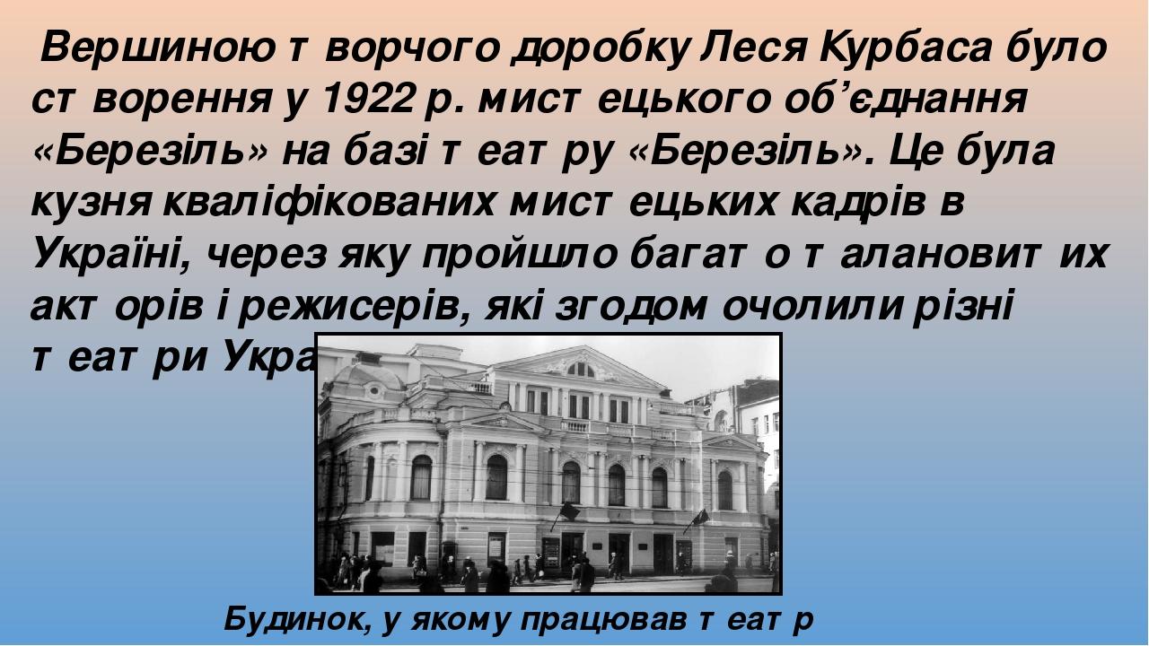 Вершиною творчого доробку Леся Курбаса було створення у 1922 р. мистецького об’єднання «Березіль» на базі театру «Березіль». Це була кузня кваліфік...
