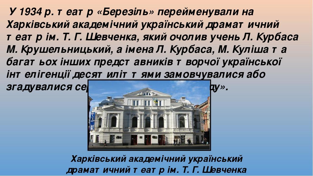 У 1934 р. театр «Березіль» перейменували на Харківський академічний український драматичний театр ім. Т. Г. Шевченка, який очолив учень Л. Курбаса ...
