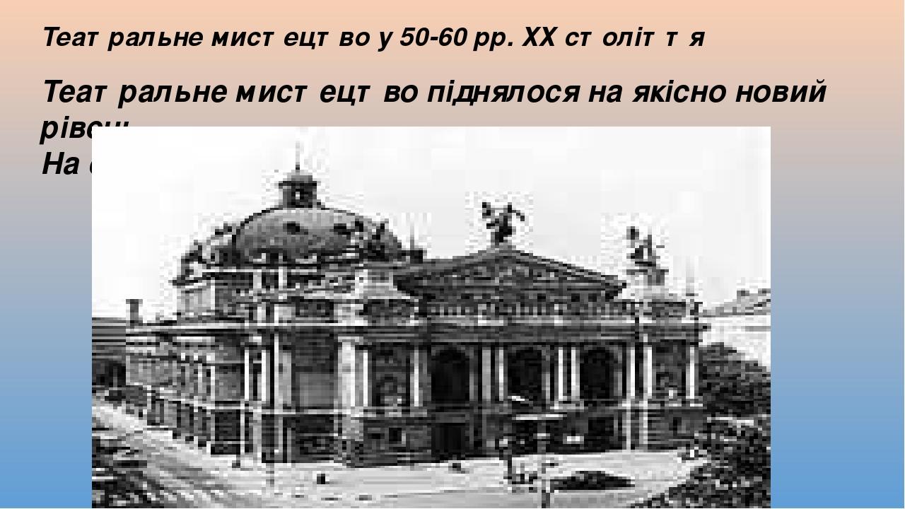 Театральне мистецтво у 50-60 рр. ХХ століття Театральне мистецтво піднялося на якісно новий рівень. На середину 60-х років діяло 60 театрів.