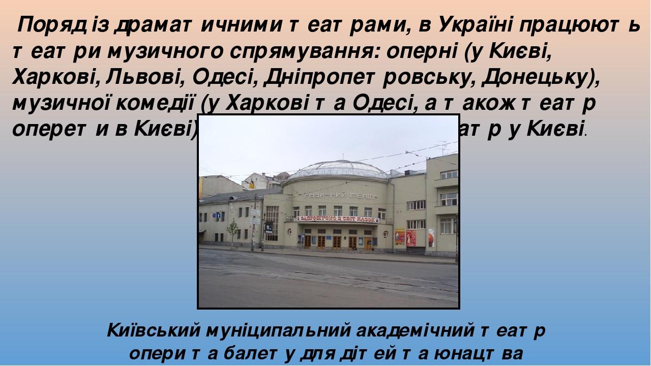 Поряд із драматичними театрами, в Україні працюють театри музичного спрямування: оперні (у Києві, Харкові, Львові, Одесі, Дніпропетровську, Донецьк...
