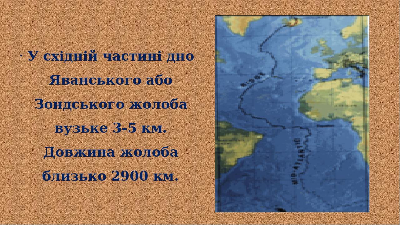 У східній частині дно Яванського або Зондського жолоба вузьке 3-5 км. Довжина жолоба близько 2900 км.