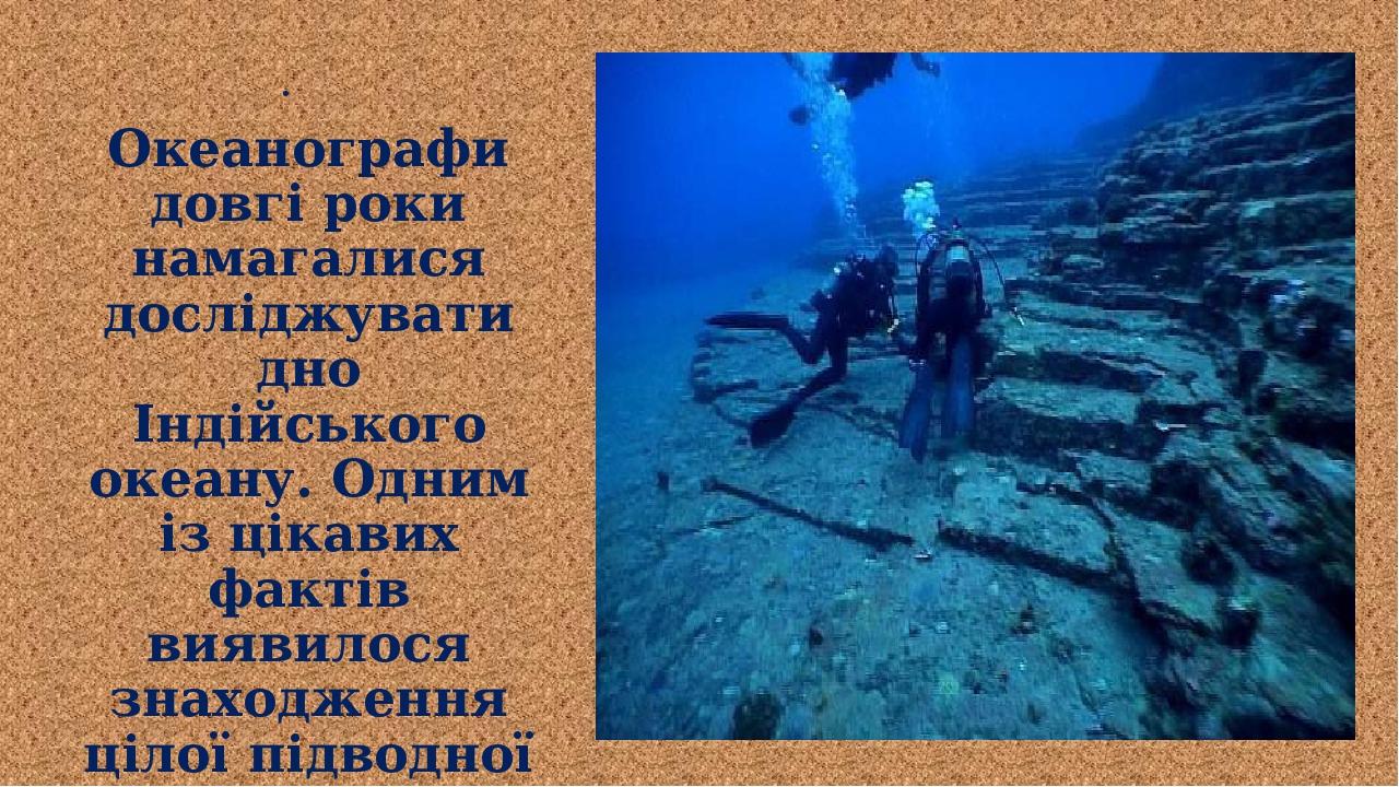 Океанографи довгі роки намагалися досліджувати дно Індійського океану. Одним із цікавих фактів виявилося знаходження цілої підводної гірської країн...