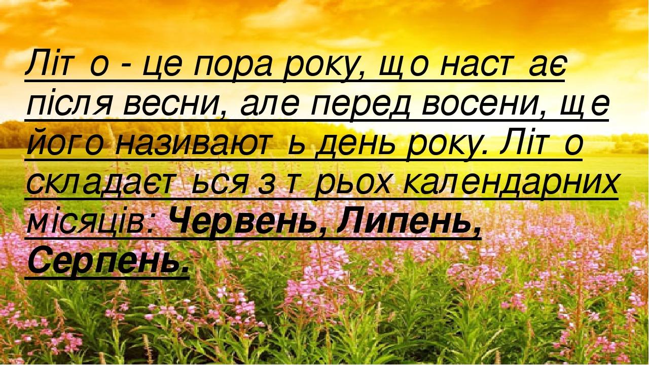 Літо - це пора року, що настає після весни, але перед восени, ще його називають день року. Літо складається з трьох календарних місяців: Червень, Л...