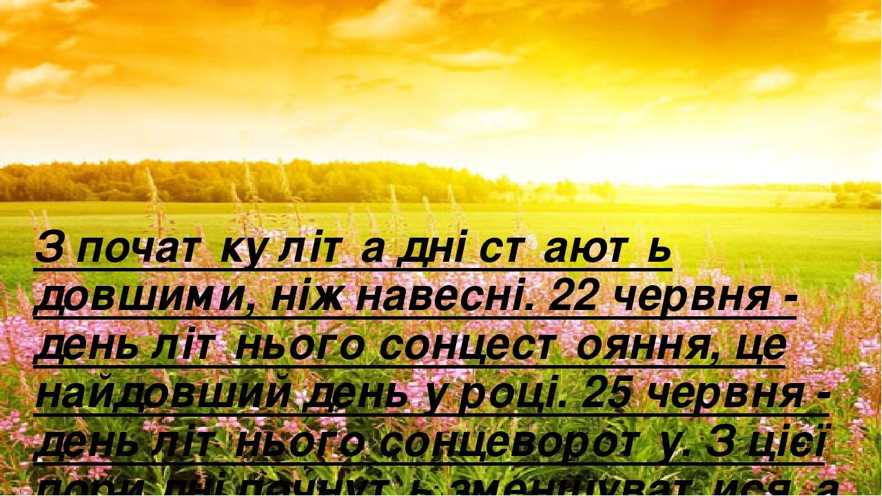 З початку літа дні стають довшими, ніж навесні. 22 червня - день літнього сонцестояння, це найдовший день у році. 25 червня - день літнього сонцево...