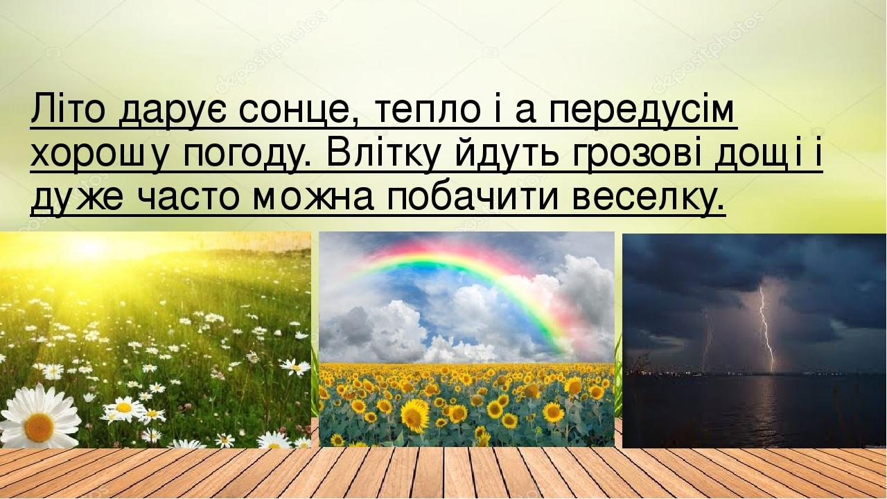 Літо дарує сонце, тепло і а передусім хорошу погоду. Влітку йдуть грозові дощі і дуже часто можна побачити веселку.
