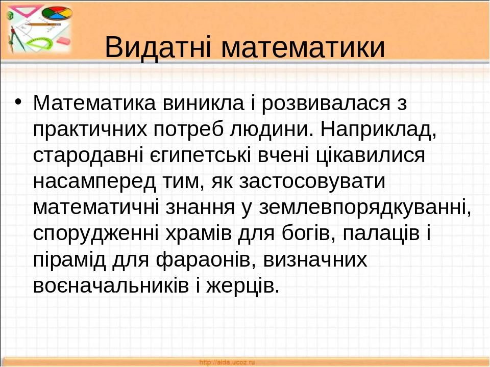 Видатні математики Математика виникла і розвивалася з практичних потреб людини. Наприклад, стародавні єгипетські вчені цікавилися насамперед тим, я...