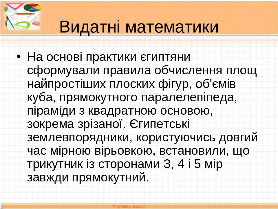 Видатні математики На основі практики єгиптяни сформували правила обчислення площ найпростіших плоских фігур, об'ємів куба, прямокутного паралелепі...