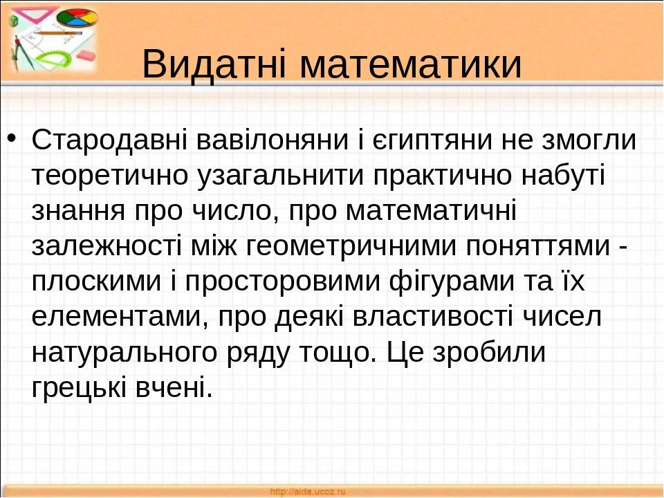 Видатні математики Стародавні вавілоняни і єгиптяни не змогли теоретично узагальнити практично набуті знання про число, про математичні залежності ...