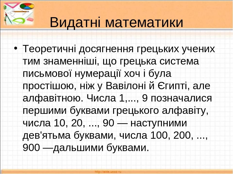 Видатні математики Теоретичні досягнення грецьких учених тим знаменніші, що грецька система письмової нумерації хоч і була простішою, ніж у Вавілон...