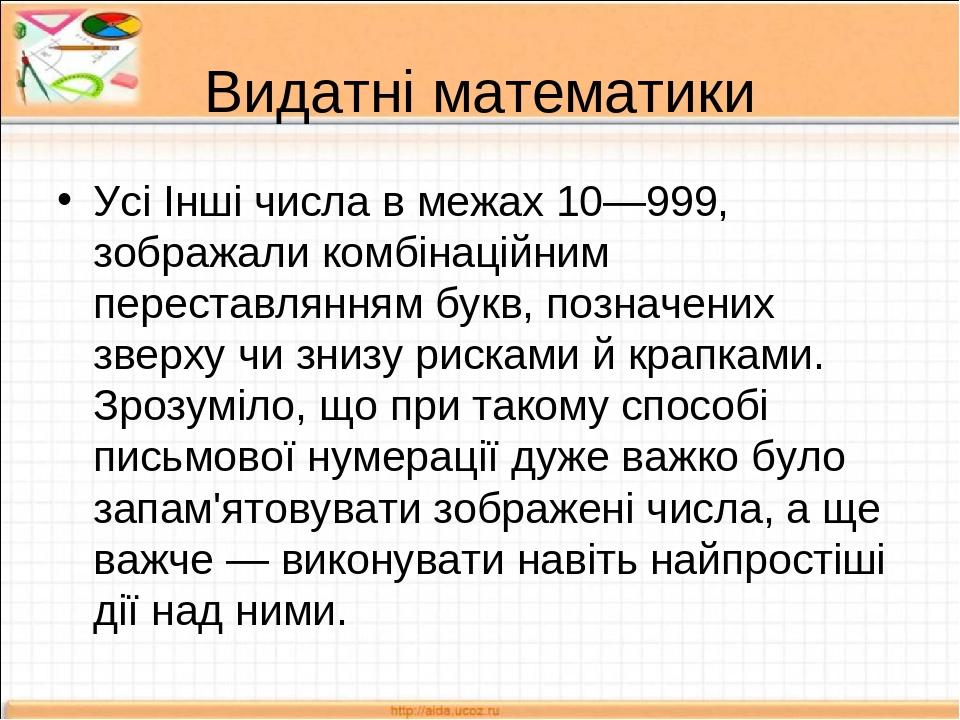 Видатні математики Усі Інші числа в межах 10—999, зображали комбінаційним переставлянням букв, позначених зверху чи знизу рисками й крапками. Зрозу...