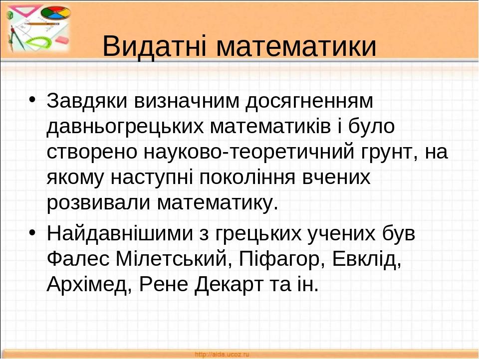 Видатні математики Завдяки визначним досягненням давньогрецьких математиків і було створено науково-теоретичний грунт, на якому наступні покоління ...