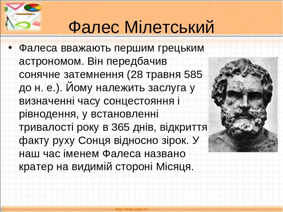 Фалес Мілетський Фалеса вважають першим грецьким астрономом. Він передбачив сонячне затемнення (28 травня 585 до н. е.). Йому належить заслуга у ви...
