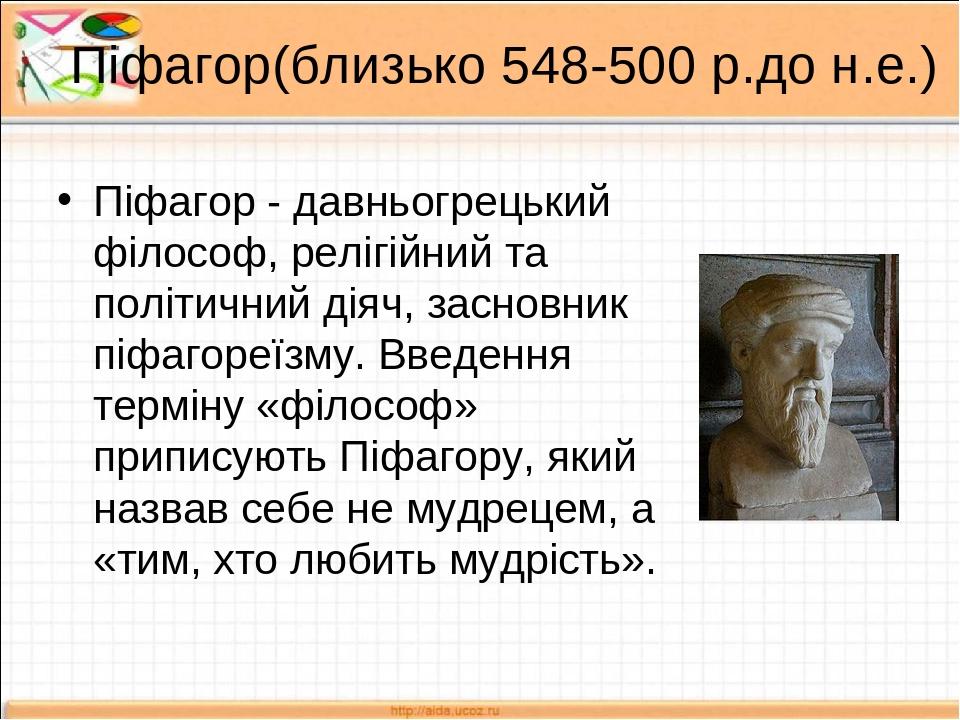 Піфагор(близько 548-500 р.до н.е.) Піфагор - давньогрецький філософ, релігійний та політичний діяч, засновник піфагореїзму. Введення терміну «філос...