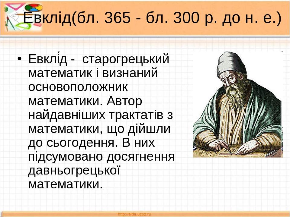 Евклід(бл. 365 - бл. 300 р. до н. е.) Евклі́д - старогрецький математик і визнаний основоположник математики. Автор найдавніших трактатів з математ...