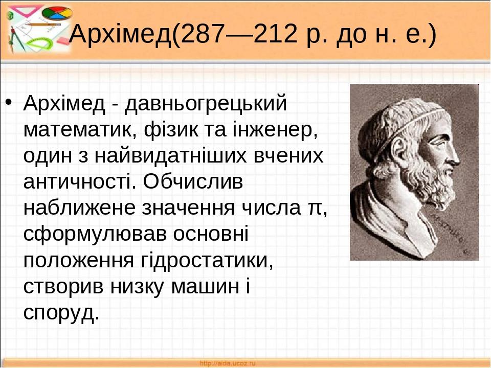 Архімед(287—212 р. до н. е.) Архімед - давньогрецький математик, фізик та інженер, один з найвидатніших вчених античності. Обчислив наближене значе...